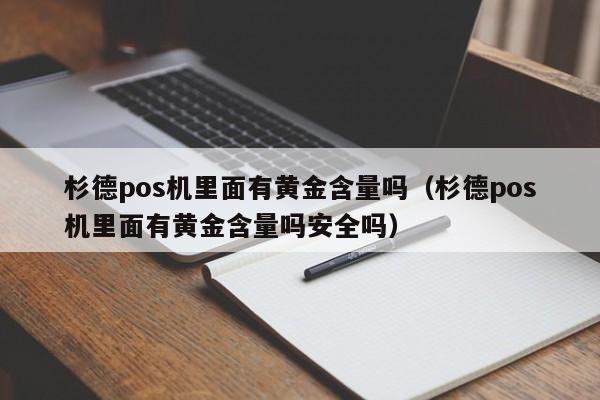 杉德pos机里面有黄金含量吗（杉德pos机里面有黄金含量吗安全吗）