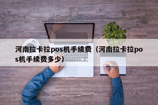 河南拉卡拉pos机手续费（河南拉卡拉pos机手续费多少）