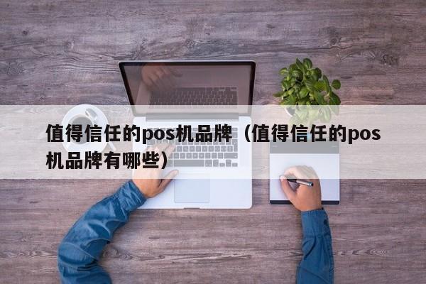 值得信任的pos机品牌（值得信任的pos机品牌有哪些）