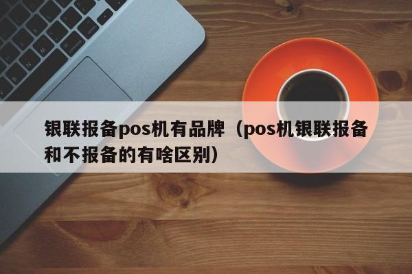 银联报备pos机有品牌（pos机银联报备和不报备的有啥区别）