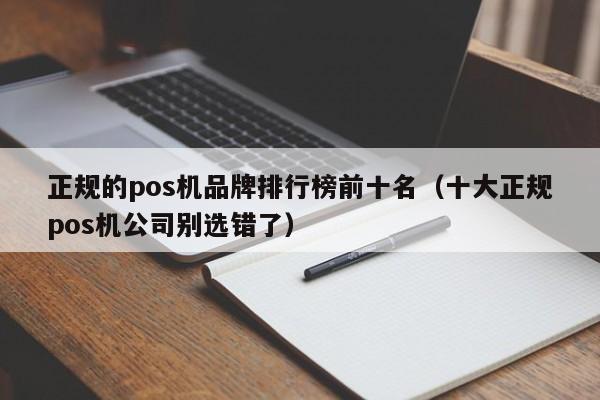 正规的pos机品牌排行榜前十名（十大正规pos机公司别选错了）