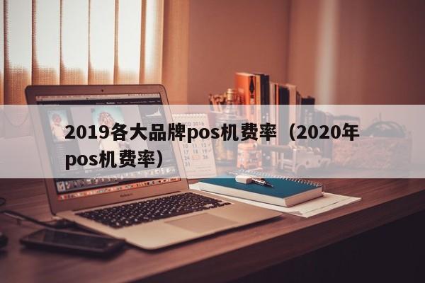 2019各大品牌pos机费率（2020年pos机费率）