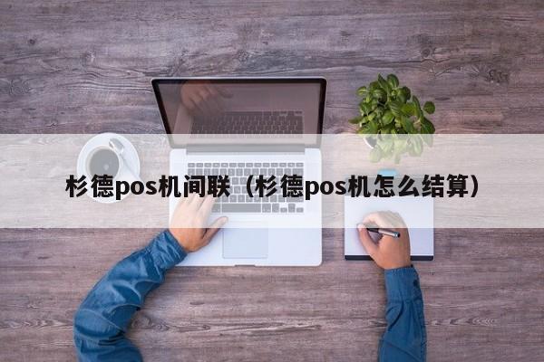 杉德pos机间联（杉德pos机怎么结算）