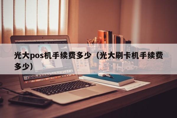 光大pos机手续费多少（光大刷卡机手续费多少）