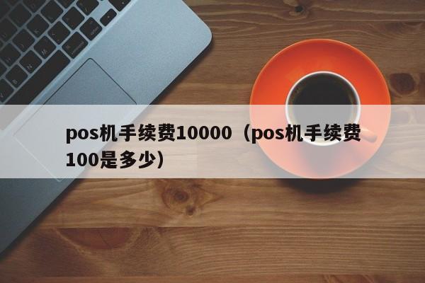 pos机手续费10000（pos机手续费100是多少）