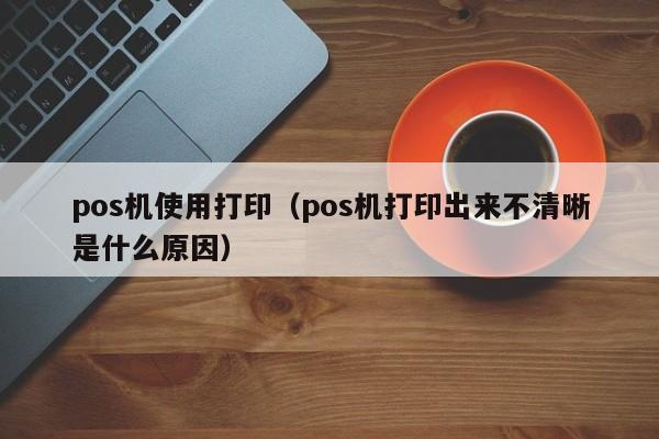 pos机使用打印（pos机打印出来不清晰是什么原因）