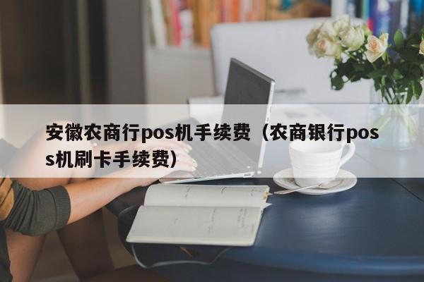 安徽农商行pos机手续费（农商银行poss机刷卡手续费）