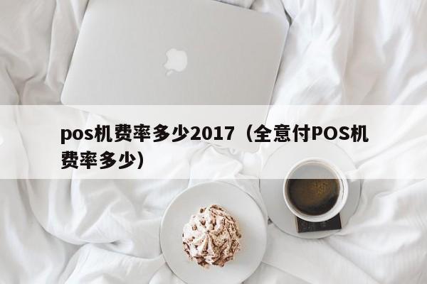 pos机费率多少2017（全意付POS机费率多少）