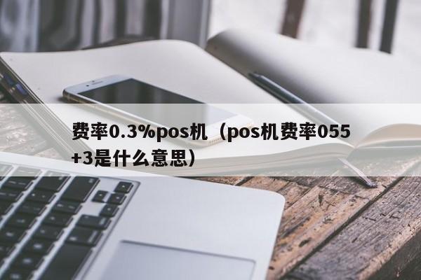 费率0.3%pos机（pos机费率055+3是什么意思）