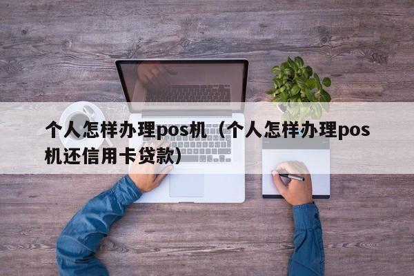 个人怎样办理pos机（个人怎样办理pos机还信用卡贷款）