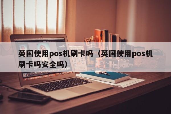 英国使用pos机刷卡吗（英国使用pos机刷卡吗安全吗）