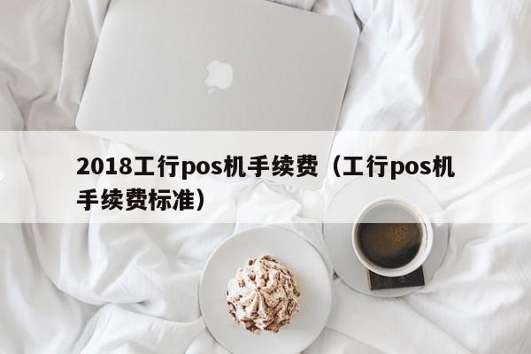 2018工行pos机手续费（工行pos机手续费标准）