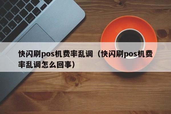 快闪刷pos机费率乱调（快闪刷pos机费率乱调怎么回事）
