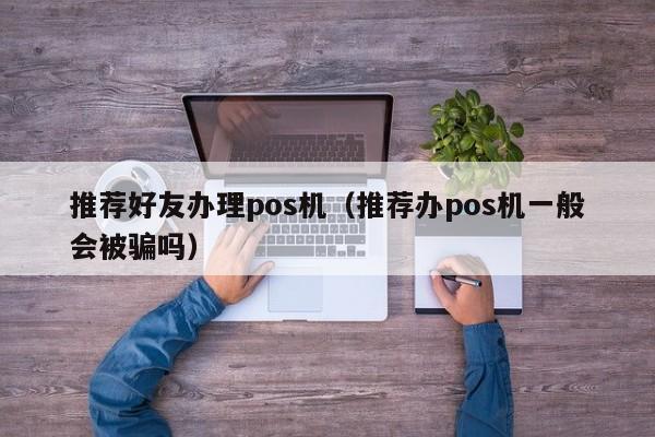 推荐好友办理pos机（推荐办pos机一般会被骗吗）