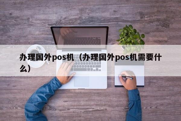 办理国外pos机（办理国外pos机需要什么）