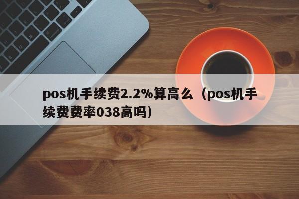 pos机手续费2.2%算高么（pos机手续费费率038高吗）