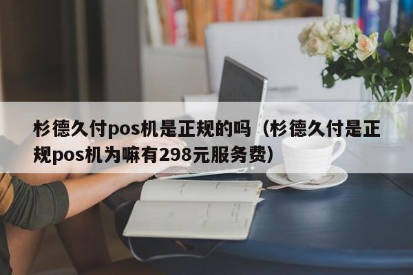杉德久付pos机是正规的吗（杉德久付是正规pos机为嘛有298元服务费）