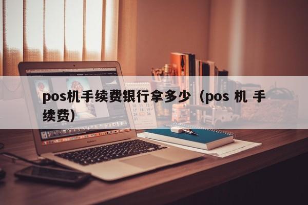 pos机手续费银行拿多少（pos 机 手续费）