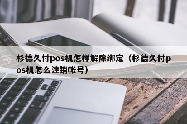 杉德久付pos机怎样解除绑定（杉德久付pos机怎么注销帐号）