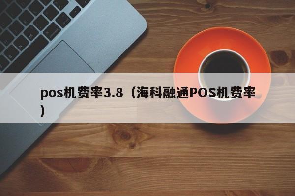 pos机费率3.8（海科融通POS机费率）