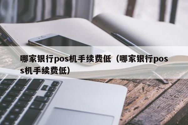 哪家银行pos机手续费低（哪家银行poss机手续费低）