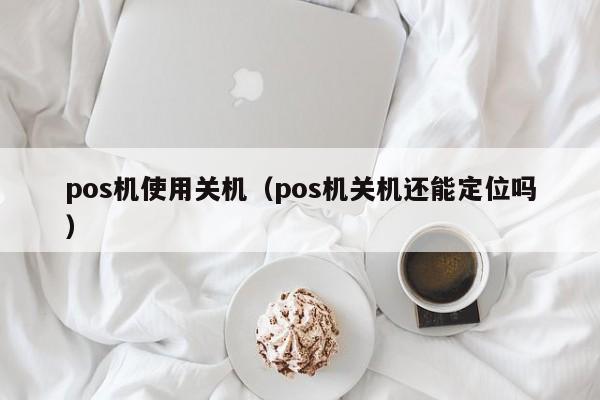 pos机使用关机（pos机关机还能定位吗）