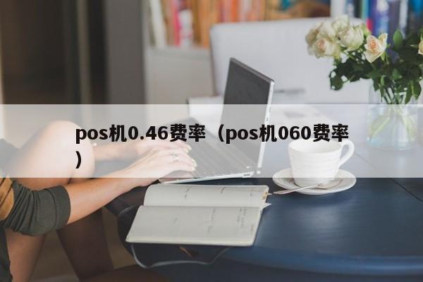 pos机0.46费率（pos机060费率）