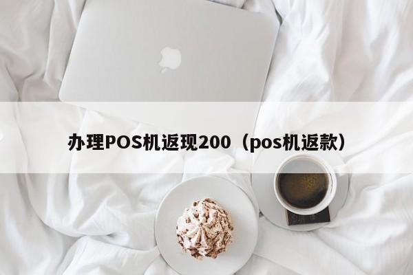 办理POS机返现200（pos机返款）