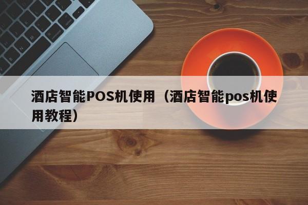 酒店智能POS机使用（酒店智能pos机使用教程）