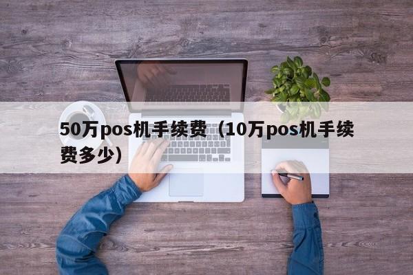 50万pos机手续费（10万pos机手续费多少）