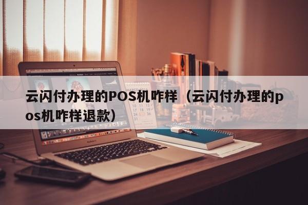 云闪付办理的POS机咋样（云闪付办理的pos机咋样退款）