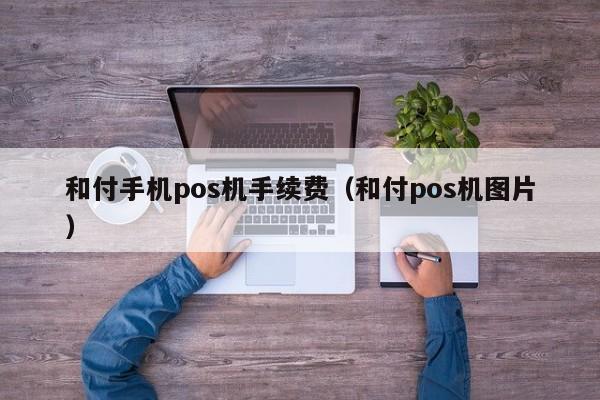 和付手机pos机手续费（和付pos机图片）