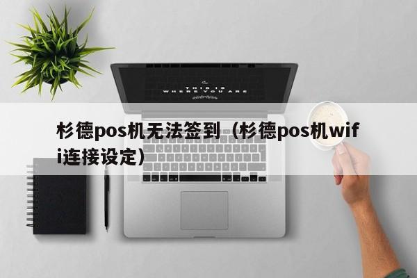 杉德pos机无法签到（杉德pos机wifi连接设定）