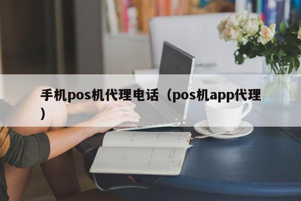 手机pos机代理电话（pos机app代理）