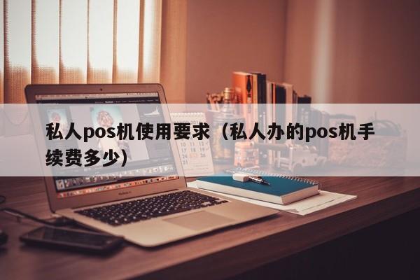 私人pos机使用要求（私人办的pos机手续费多少）