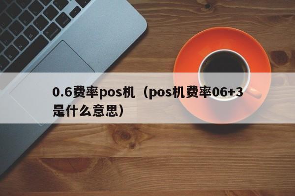 0.6费率pos机（pos机费率06+3是什么意思）
