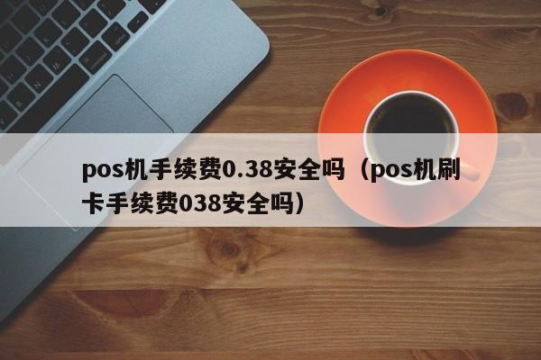 pos机手续费0.38安全吗（pos机刷卡手续费038安全吗）