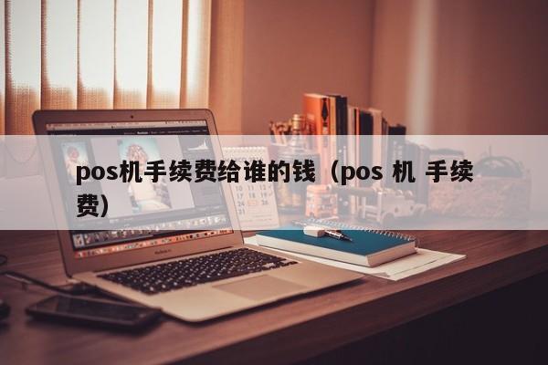 pos机手续费给谁的钱（pos 机 手续费）