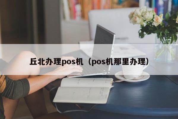 丘北办理pos机（pos机那里办理）