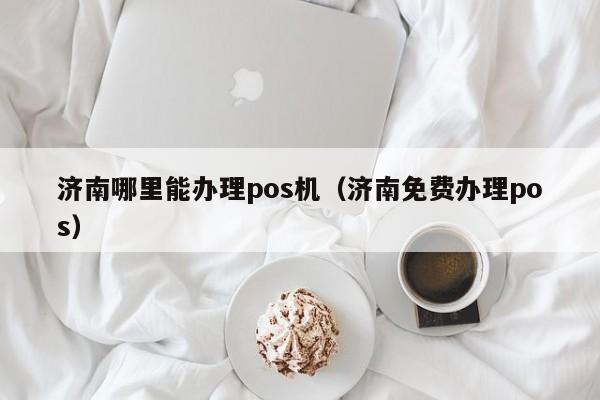 济南哪里能办理pos机（济南免费办理pos）