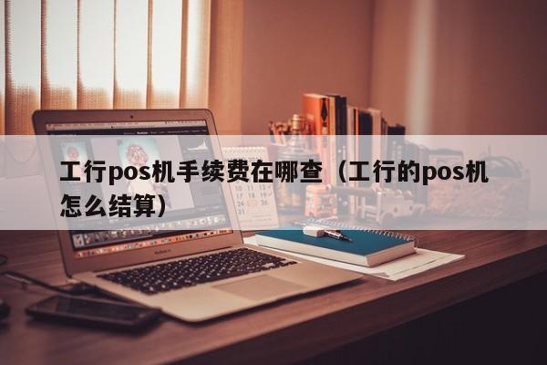 工行pos机手续费在哪查（工行的pos机怎么结算）