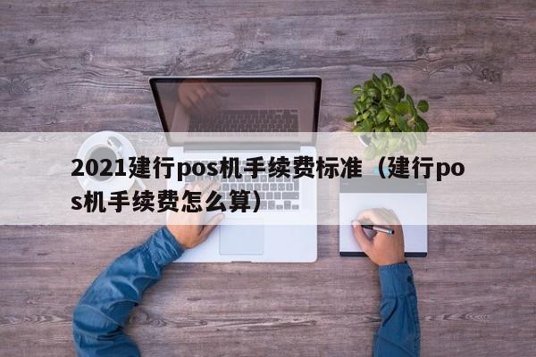 2021建行pos机手续费标准（建行pos机手续费怎么算）