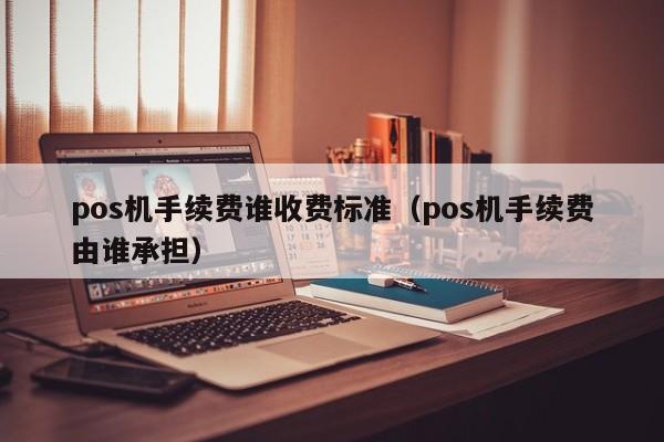 pos机手续费谁收费标准（pos机手续费由谁承担）