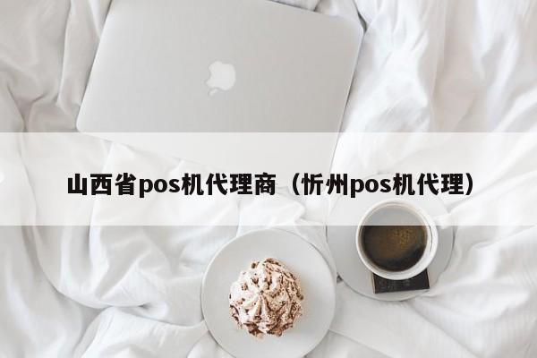 山西省pos机代理商（忻州pos机代理）