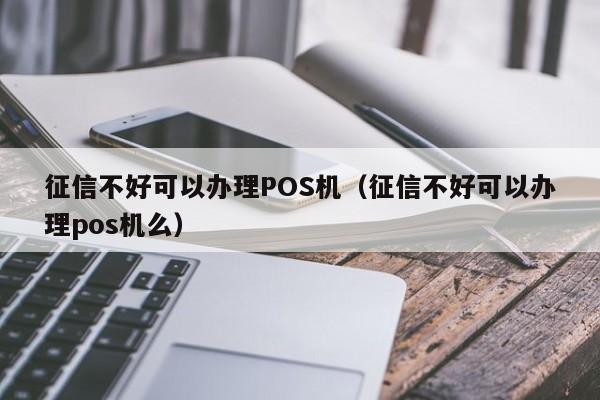 征信不好可以办理POS机（征信不好可以办理pos机么）