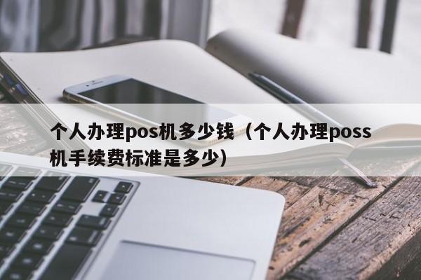 个人办理pos机多少钱（个人办理poss机手续费标准是多少）