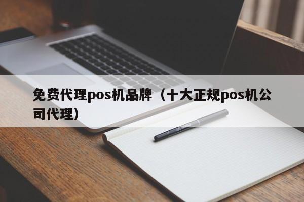 免费代理pos机品牌（十大正规pos机公司代理）