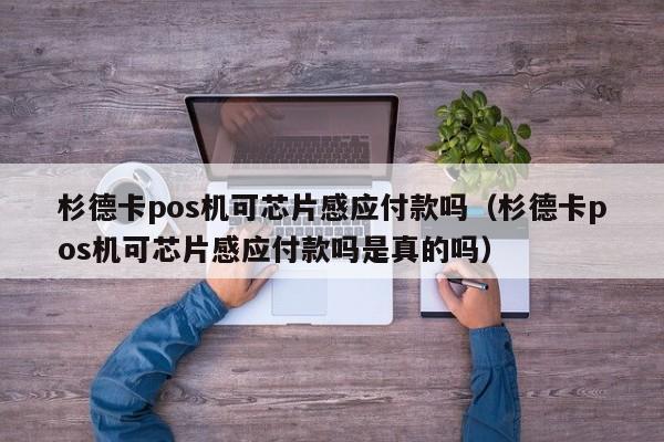 杉德卡pos机可芯片感应付款吗（杉德卡pos机可芯片感应付款吗是真的吗）