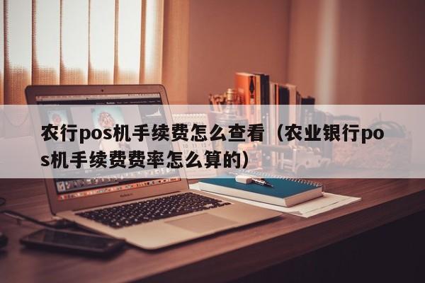 农行pos机手续费怎么查看（农业银行pos机手续费费率怎么算的）