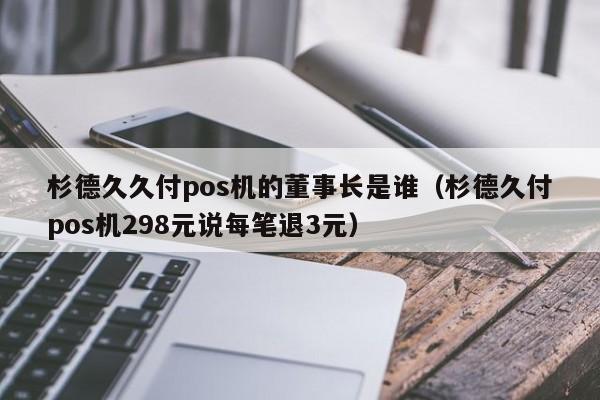 杉德久久付pos机的董事长是谁（杉德久付pos机298元说每笔退3元）